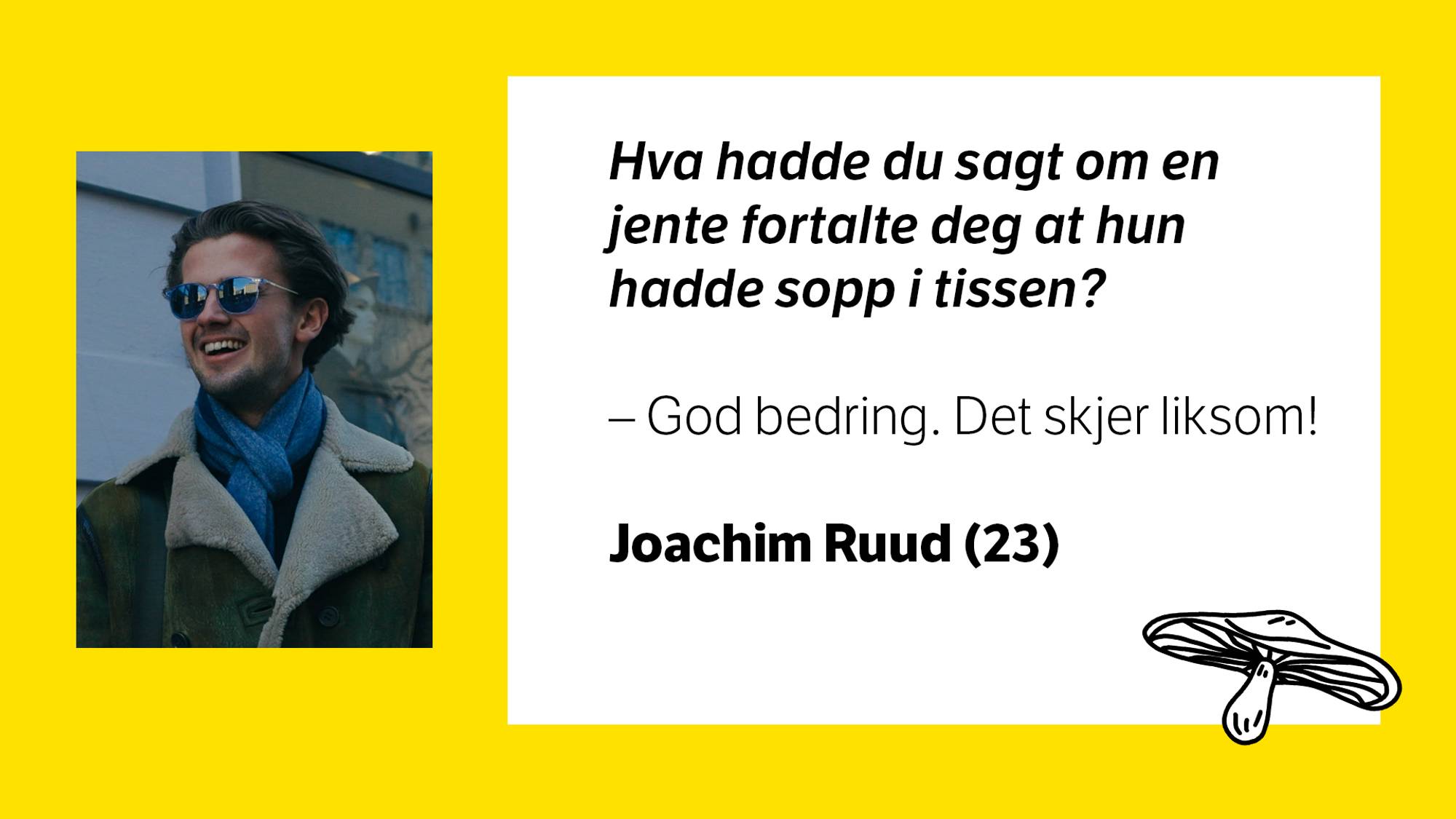 Bilde av Joachim Ruud (23) med tilhørende tekst: \nHva hadde du sagt om en jente fortalte deg at hun hadde sopp i tissen? \n- God bedring. Det skjer liksom!