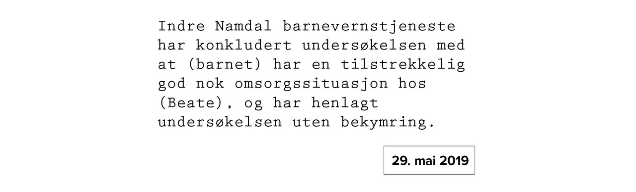 29. mai 2019: Indre Namdal barnevernstjeneste har konkludert undersøkelsen med at (barnet) har en tilstrekkelig god nok omsorgssituasjon hos (Beate), og har henlagt undersøkelsen uten bekymring.